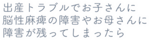 出産トラブルでお子さんに脳性麻痺の障害やお母さんに障害が残ってしまったら