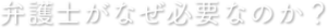 弁護士がなぜ必要なのか