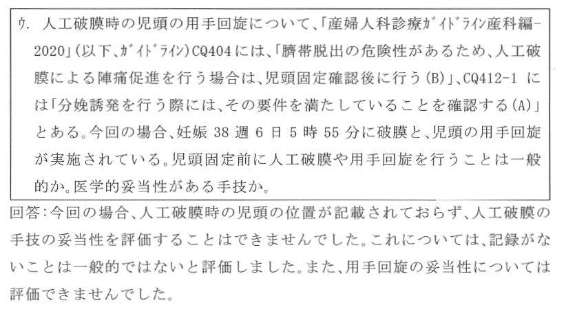 人工破膜時の児頭の用手回旋について児頭固定前に人工破膜や用手回旋を行うことは一般的か。医学的妥当性がある手段か。回答、今回の場合、人工破膜時の児頭の位置が記載されておらず人工破膜の手技の妥当性を評価することはできませんでした。これについては記録がないことは一般的ではないと評価しました。また、用手回旋の妥当性については評価できませんでした。